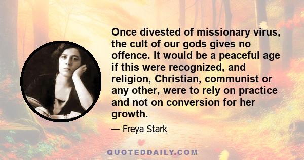 Once divested of missionary virus, the cult of our gods gives no offence. It would be a peaceful age if this were recognized, and religion, Christian, communist or any other, were to rely on practice and not on