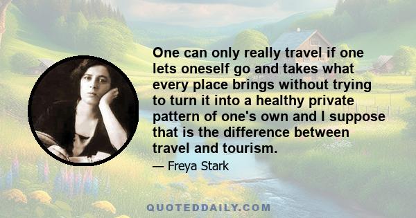 One can only really travel if one lets oneself go and takes what every place brings without trying to turn it into a healthy private pattern of one's own and I suppose that is the difference between travel and tourism.