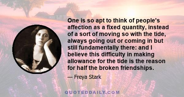 One is so apt to think of people's affection as a fixed quantity, instead of a sort of moving so with the tide, always going out or coming in but still fundamentally there: and I believe this difficulty in making