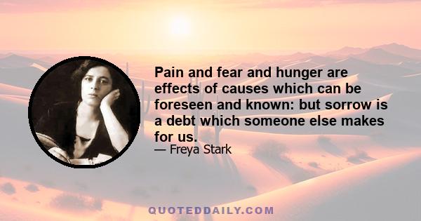 Pain and fear and hunger are effects of causes which can be foreseen and known: but sorrow is a debt which someone else makes for us.