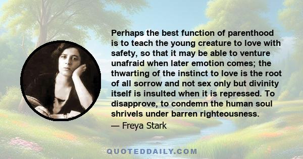 Perhaps the best function of parenthood is to teach the young creature to love with safety, so that it may be able to venture unafraid when later emotion comes; the thwarting of the instinct to love is the root of all