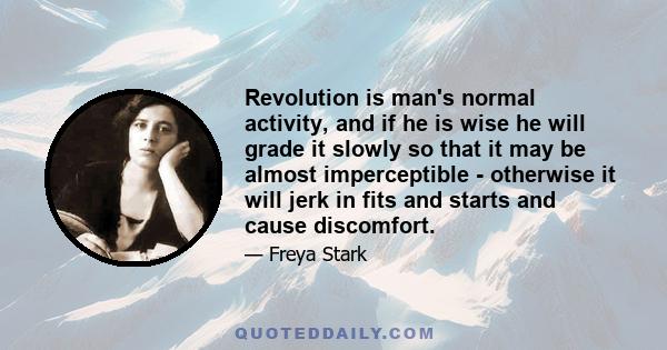 Revolution is man's normal activity, and if he is wise he will grade it slowly so that it may be almost imperceptible - otherwise it will jerk in fits and starts and cause discomfort.