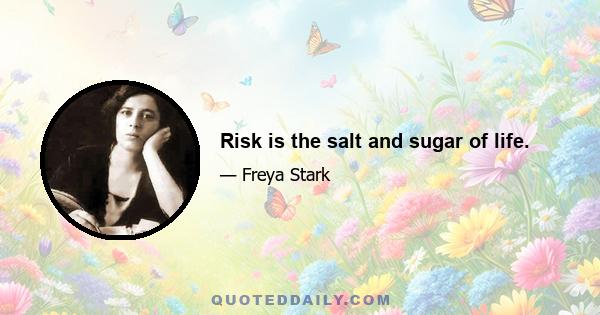 Risk is the salt and sugar of life.