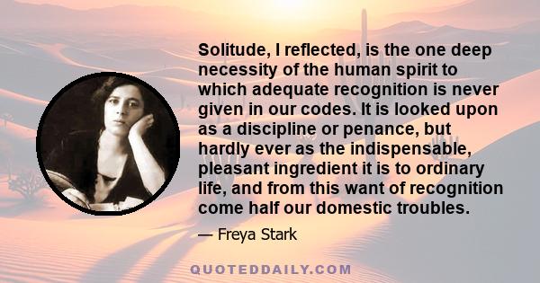 Solitude, I reflected, is the one deep necessity of the human spirit to which adequate recognition is never given in our codes. It is looked upon as a discipline or penance, but hardly ever as the indispensable,