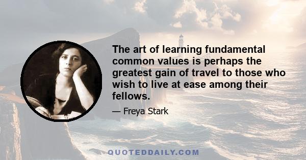 The art of learning fundamental common values is perhaps the greatest gain of travel to those who wish to live at ease among their fellows.