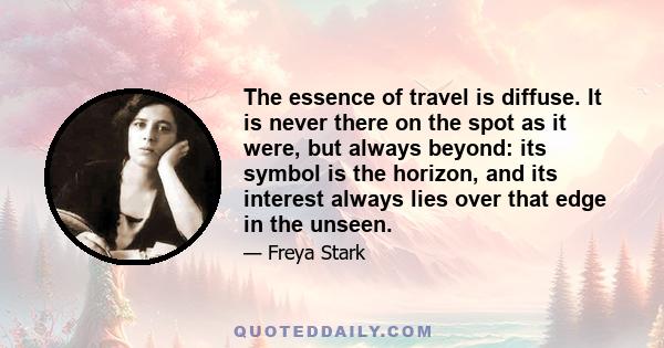 The essence of travel is diffuse. It is never there on the spot as it were, but always beyond: its symbol is the horizon, and its interest always lies over that edge in the unseen.