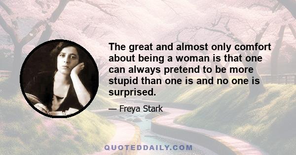 The great and almost only comfort about being a woman is that one can always pretend to be more stupid than one is and no one is surprised.