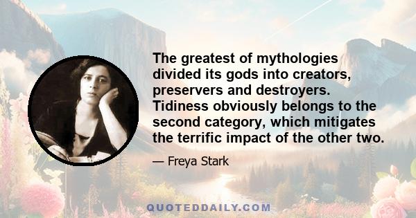 The greatest of mythologies divided its gods into creators, preservers and destroyers. Tidiness obviously belongs to the second category, which mitigates the terrific impact of the other two.