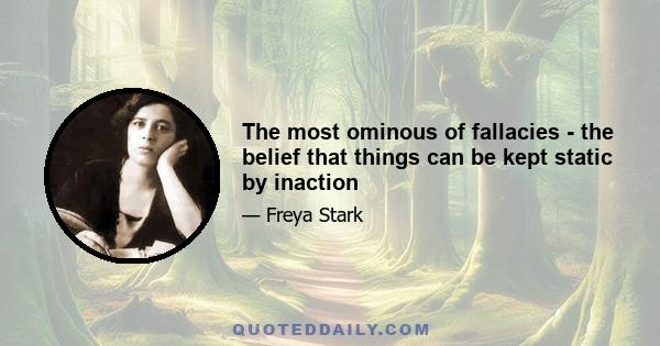 The most ominous of fallacies - the belief that things can be kept static by inaction