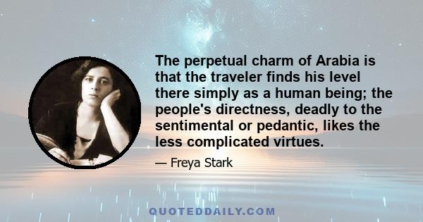 The perpetual charm of Arabia is that the traveler finds his level there simply as a human being; the people's directness, deadly to the sentimental or pedantic, likes the less complicated virtues.