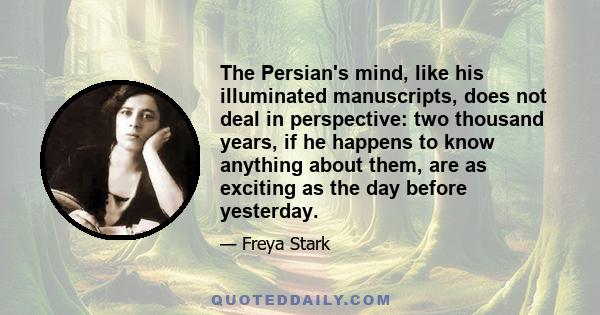 The Persian's mind, like his illuminated manuscripts, does not deal in perspective: two thousand years, if he happens to know anything about them, are as exciting as the day before yesterday.