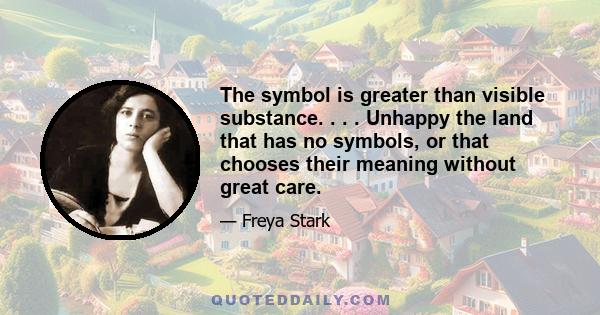 The symbol is greater than visible substance. . . . Unhappy the land that has no symbols, or that chooses their meaning without great care.