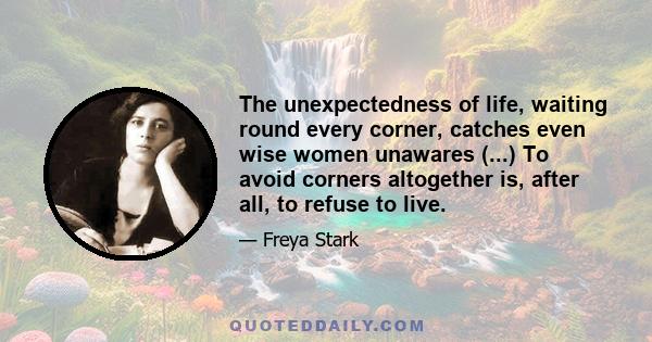 The unexpectedness of life, waiting round every corner, catches even wise women unawares (...) To avoid corners altogether is, after all, to refuse to live.