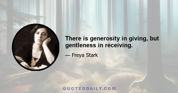 There is generosity in giving, but gentleness in receiving.