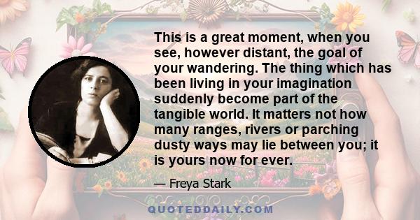 This is a great moment, when you see, however distant, the goal of your wandering. The thing which has been living in your imagination suddenly become part of the tangible world. It matters not how many ranges, rivers