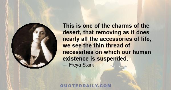 This is one of the charms of the desert, that removing as it does nearly all the accessories of life, we see the thin thread of necessities on which our human existence is suspended.