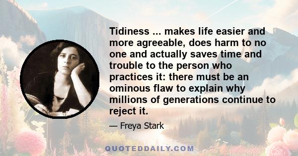 Tidiness ... makes life easier and more agreeable, does harm to no one and actually saves time and trouble to the person who practices it: there must be an ominous flaw to explain why millions of generations continue to 