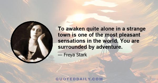 To awaken quite alone in a strange town is one of the most pleasant sensations in the world. You are surrounded by adventure.