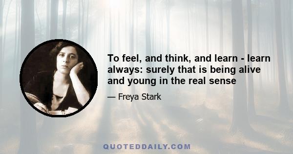 To feel, and think, and learn - learn always: surely that is being alive and young in the real sense