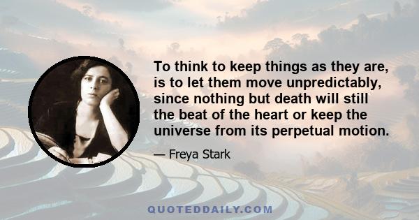 To think to keep things as they are, is to let them move unpredictably, since nothing but death will still the beat of the heart or keep the universe from its perpetual motion.