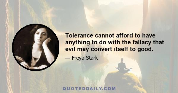 Tolerance cannot afford to have anything to do with the fallacy that evil may convert itself to good.