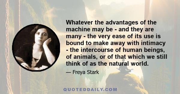 Whatever the advantages of the machine may be - and they are many - the very ease of its use is bound to make away with intimacy - the intercourse of human beings, of animals, or of that which we still think of as the