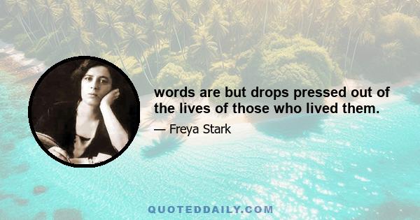 words are but drops pressed out of the lives of those who lived them.