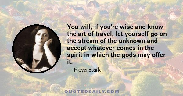 You will, if you're wise and know the art of travel, let yourself go on the stream of the unknown and accept whatever comes in the spirit in which the gods may offer it.