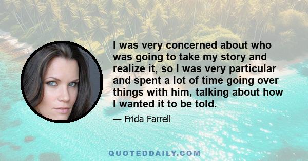 I was very concerned about who was going to take my story and realize it, so I was very particular and spent a lot of time going over things with him, talking about how I wanted it to be told.