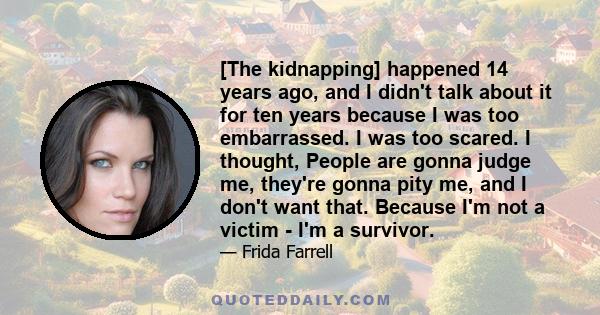 [The kidnapping] happened 14 years ago, and I didn't talk about it for ten years because I was too embarrassed. I was too scared. I thought, People are gonna judge me, they're gonna pity me, and I don't want that.