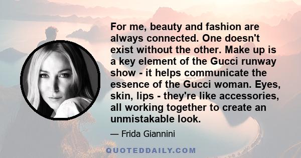 For me, beauty and fashion are always connected. One doesn't exist without the other. Make up is a key element of the Gucci runway show - it helps communicate the essence of the Gucci woman. Eyes, skin, lips - they're