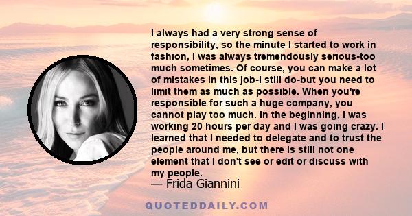 I always had a very strong sense of responsibility, so the minute I started to work in fashion, I was always tremendously serious-too much sometimes. Of course, you can make a lot of mistakes in this job-I still do-but