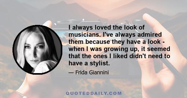 I always loved the look of musicians. I've always admired them because they have a look - when I was growing up, it seemed that the ones I liked didn't need to have a stylist.