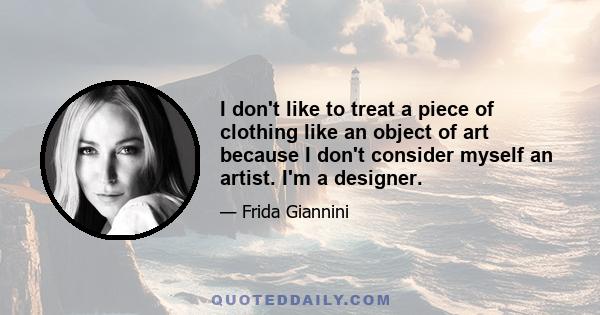 I don't like to treat a piece of clothing like an object of art because I don't consider myself an artist. I'm a designer.