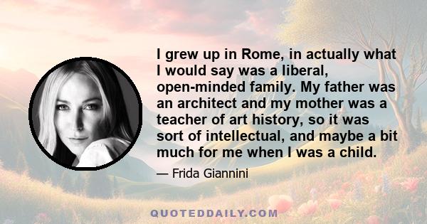 I grew up in Rome, in actually what I would say was a liberal, open-minded family. My father was an architect and my mother was a teacher of art history, so it was sort of intellectual, and maybe a bit much for me when