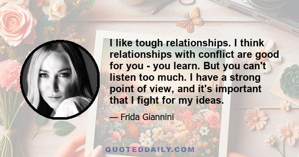 I like tough relationships. I think relationships with conflict are good for you - you learn. But you can't listen too much. I have a strong point of view, and it's important that I fight for my ideas.