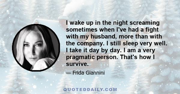 I wake up in the night screaming sometimes when I've had a fight with my husband, more than with the company. I still sleep very well. I take it day by day. I am a very pragmatic person. That's how I survive.