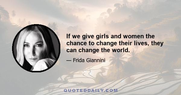 If we give girls and women the chance to change their lives, they can change the world.