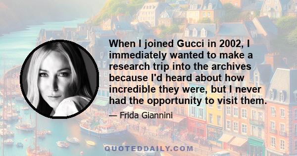 When I joined Gucci in 2002, I immediately wanted to make a research trip into the archives because I'd heard about how incredible they were, but I never had the opportunity to visit them.