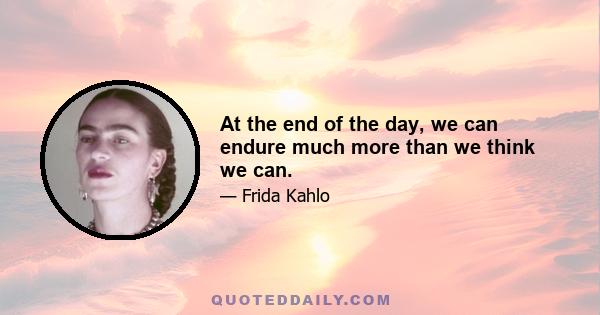 At the end of the day, we can endure much more than we think we can.