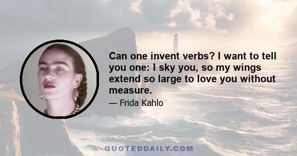 Can one invent verbs? I want to tell you one: I sky you, so my wings extend so large to love you without measure.