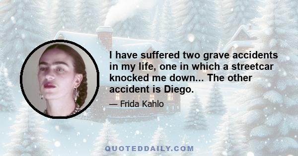 I have suffered two grave accidents in my life, one in which a streetcar knocked me down... The other accident is Diego.