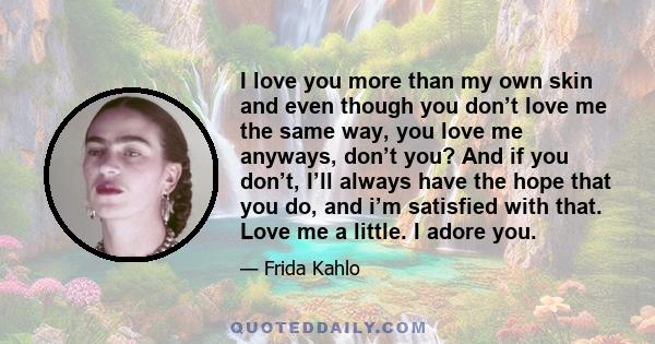 I love you more than my own skin and even though you don’t love me the same way, you love me anyways, don’t you? And if you don’t, I’ll always have the hope that you do, and i’m satisfied with that. Love me a little. I