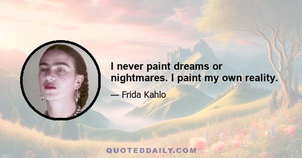 I never paint dreams or nightmares. I paint my own reality.