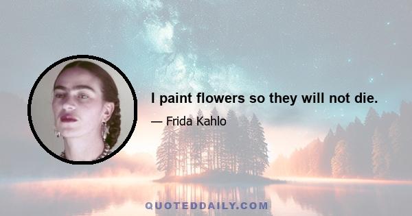 I paint flowers so they will not die.