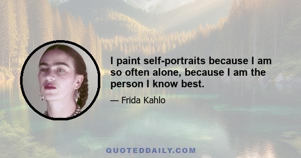 I paint self-portraits because I am so often alone, because I am the person I know best.