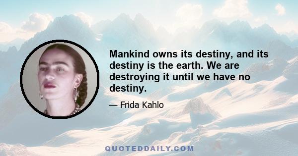 Mankind owns its destiny, and its destiny is the earth. We are destroying it until we have no destiny.