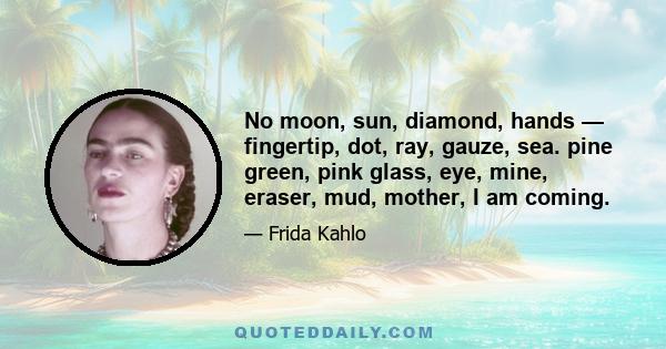 No moon, sun, diamond, hands — fingertip, dot, ray, gauze, sea. pine green, pink glass, eye, mine, eraser, mud, mother, I am coming.