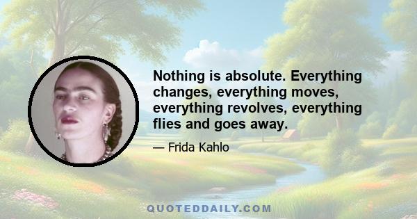 Nothing is absolute. Everything changes, everything moves, everything revolves, everything flies and goes away.