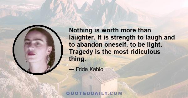 Nothing is worth more than laughter. It is strength to laugh and to abandon oneself, to be light. Tragedy is the most ridiculous thing.